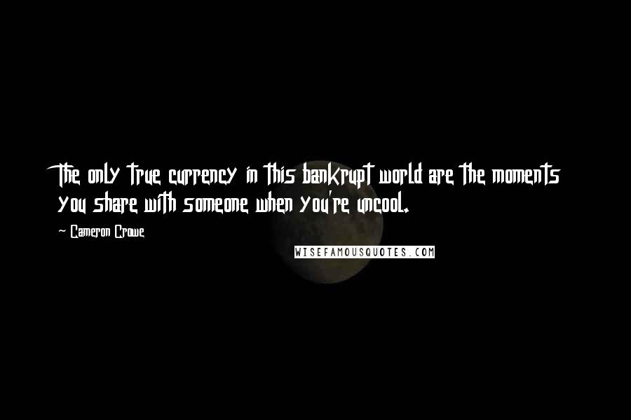 Cameron Crowe Quotes: The only true currency in this bankrupt world are the moments you share with someone when you're uncool.
