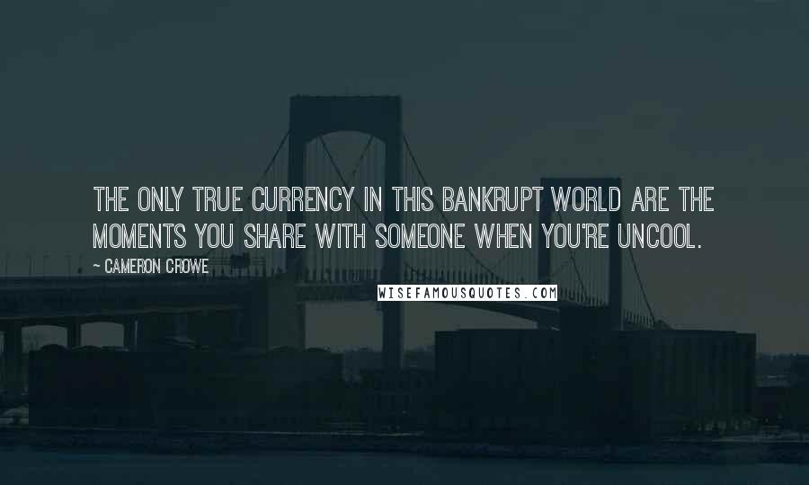 Cameron Crowe Quotes: The only true currency in this bankrupt world are the moments you share with someone when you're uncool.