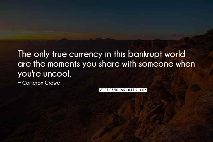 Cameron Crowe Quotes: The only true currency in this bankrupt world are the moments you share with someone when you're uncool.