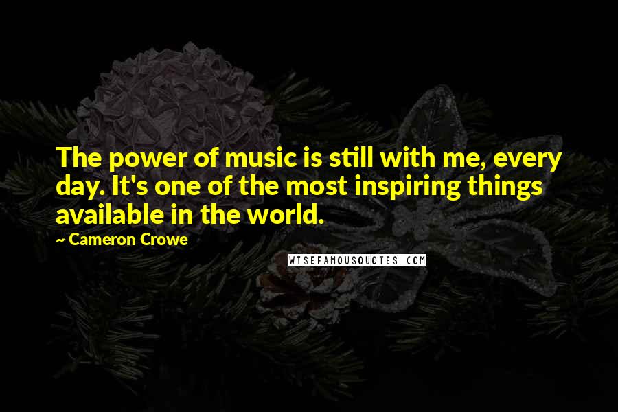 Cameron Crowe Quotes: The power of music is still with me, every day. It's one of the most inspiring things available in the world.