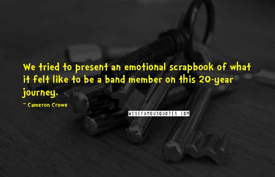 Cameron Crowe Quotes: We tried to present an emotional scrapbook of what it felt like to be a band member on this 20-year journey.