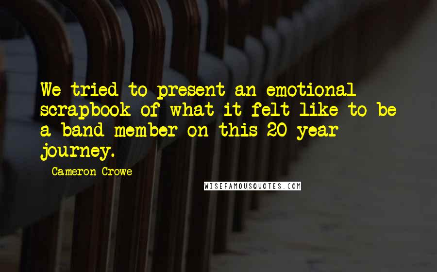 Cameron Crowe Quotes: We tried to present an emotional scrapbook of what it felt like to be a band member on this 20-year journey.