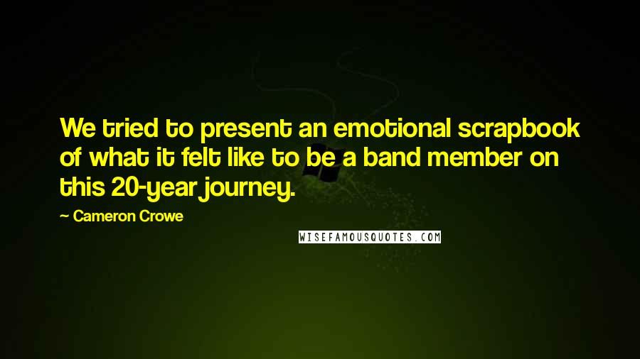 Cameron Crowe Quotes: We tried to present an emotional scrapbook of what it felt like to be a band member on this 20-year journey.