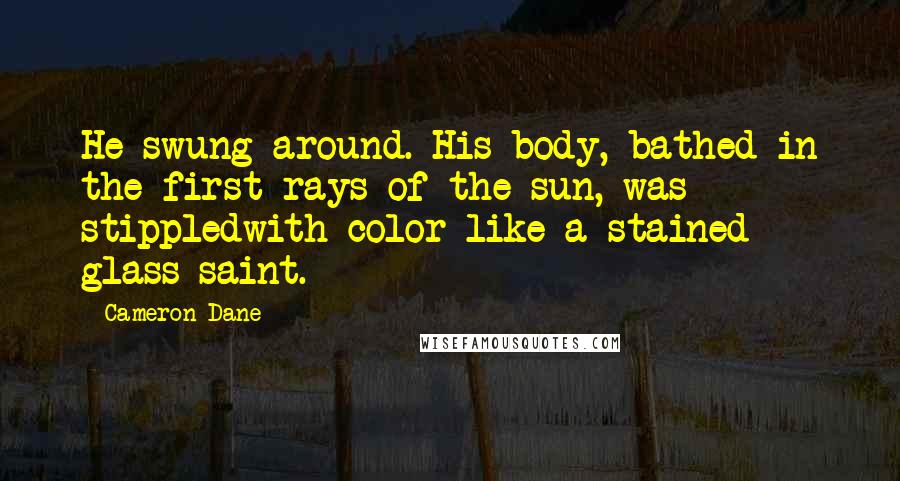 Cameron Dane Quotes: He swung around. His body, bathed in the first rays of the sun, was stippledwith color like a stained glass saint.