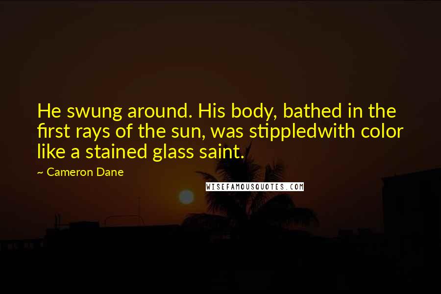 Cameron Dane Quotes: He swung around. His body, bathed in the first rays of the sun, was stippledwith color like a stained glass saint.