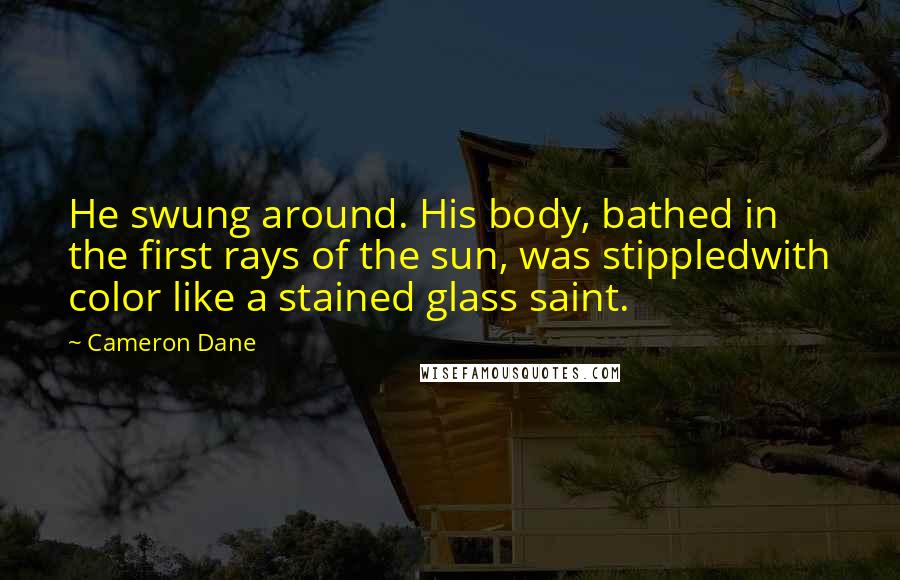 Cameron Dane Quotes: He swung around. His body, bathed in the first rays of the sun, was stippledwith color like a stained glass saint.