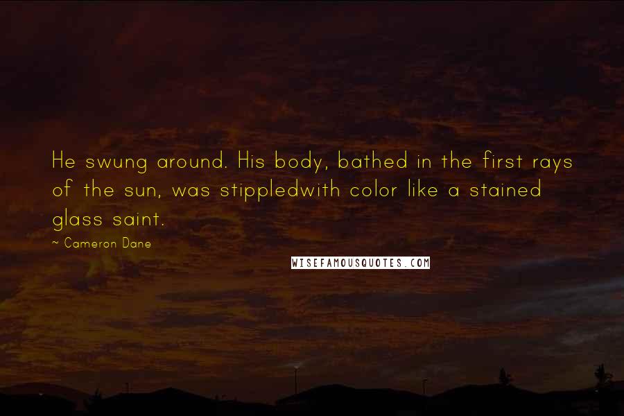 Cameron Dane Quotes: He swung around. His body, bathed in the first rays of the sun, was stippledwith color like a stained glass saint.