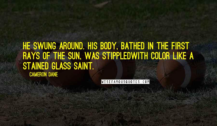 Cameron Dane Quotes: He swung around. His body, bathed in the first rays of the sun, was stippledwith color like a stained glass saint.