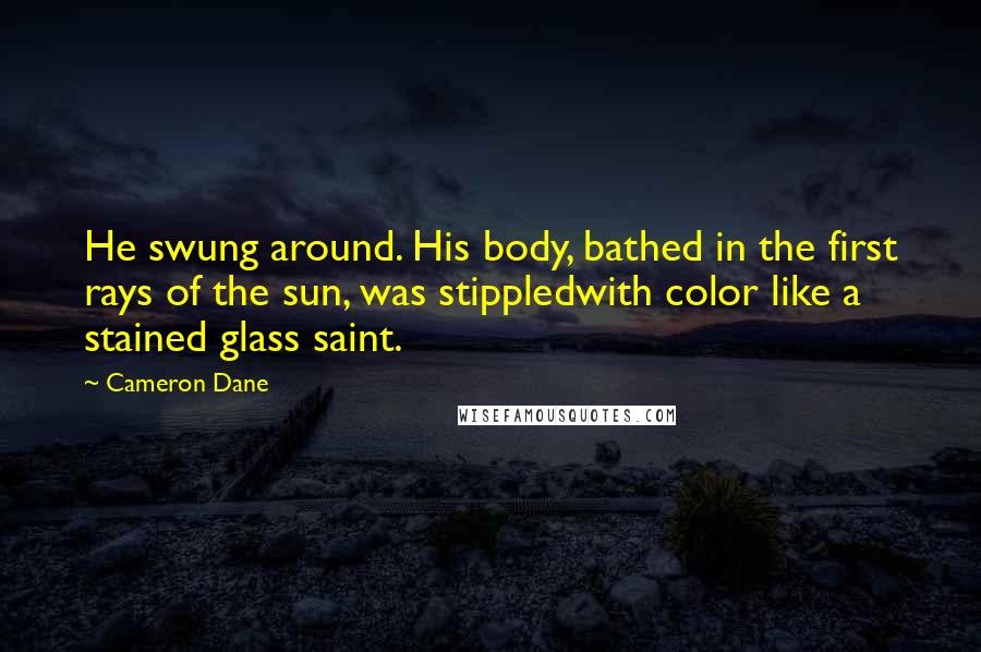 Cameron Dane Quotes: He swung around. His body, bathed in the first rays of the sun, was stippledwith color like a stained glass saint.