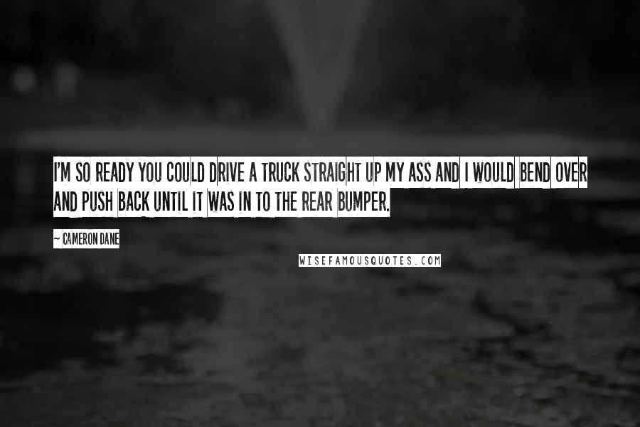 Cameron Dane Quotes: I'm so ready you could drive a truck straight up my ass and I would bend over and push back until it was in to the rear bumper.