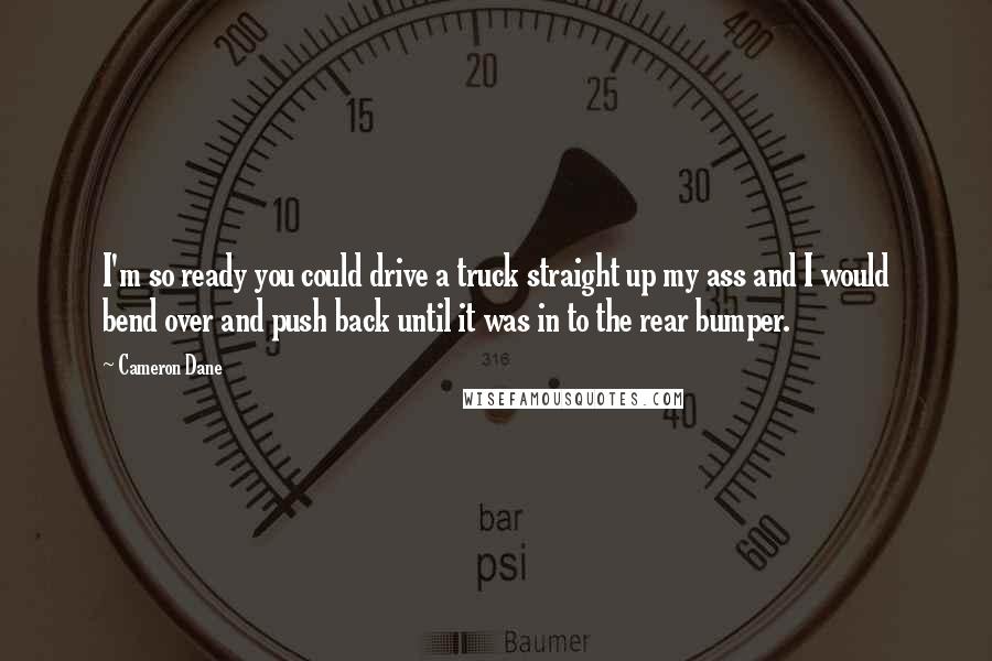 Cameron Dane Quotes: I'm so ready you could drive a truck straight up my ass and I would bend over and push back until it was in to the rear bumper.