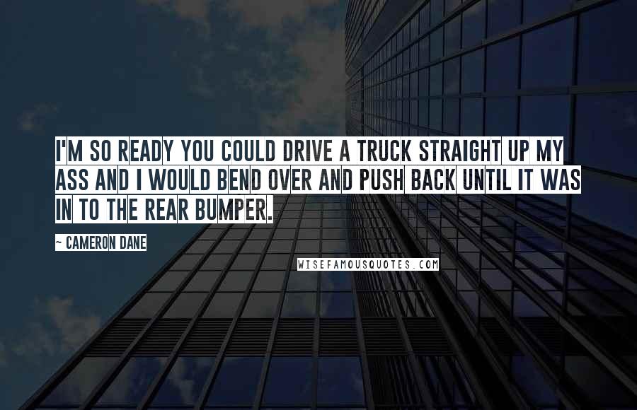 Cameron Dane Quotes: I'm so ready you could drive a truck straight up my ass and I would bend over and push back until it was in to the rear bumper.