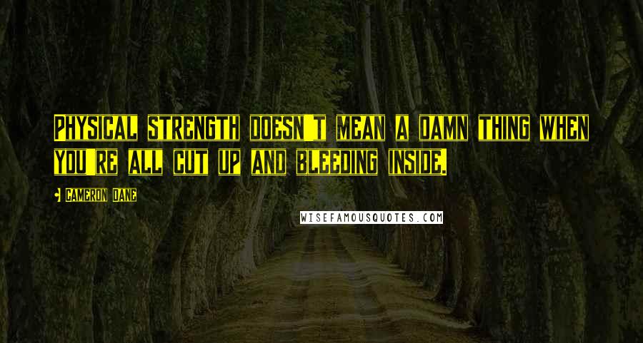 Cameron Dane Quotes: Physical strength doesn't mean a damn thing when you're all cut up and bleeding inside.