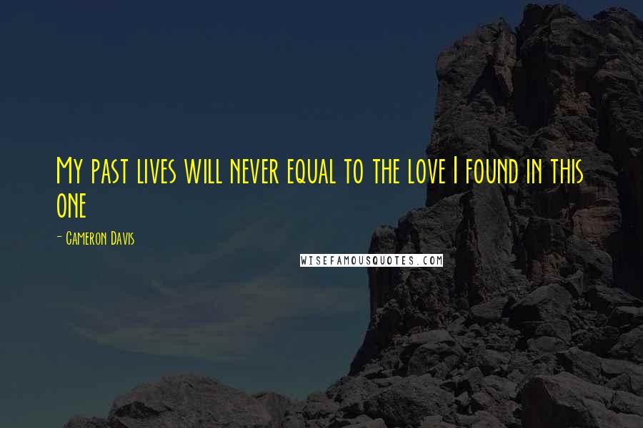 Cameron Davis Quotes: My past lives will never equal to the love I found in this one