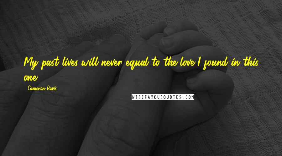 Cameron Davis Quotes: My past lives will never equal to the love I found in this one