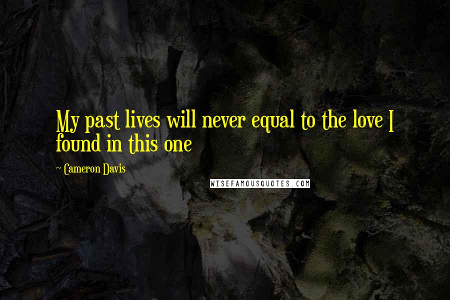 Cameron Davis Quotes: My past lives will never equal to the love I found in this one