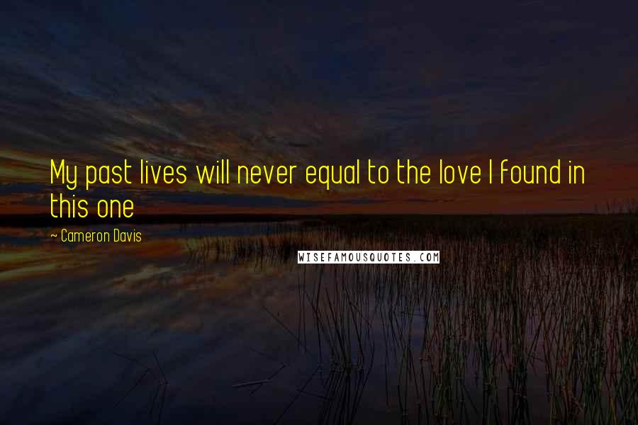 Cameron Davis Quotes: My past lives will never equal to the love I found in this one