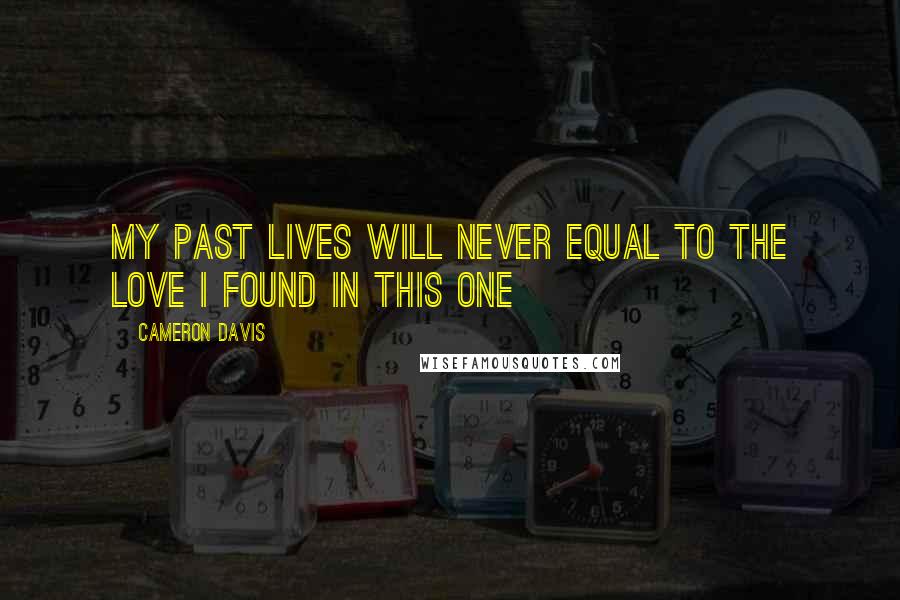 Cameron Davis Quotes: My past lives will never equal to the love I found in this one