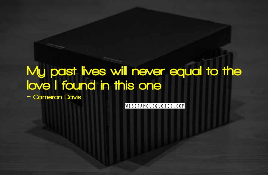 Cameron Davis Quotes: My past lives will never equal to the love I found in this one