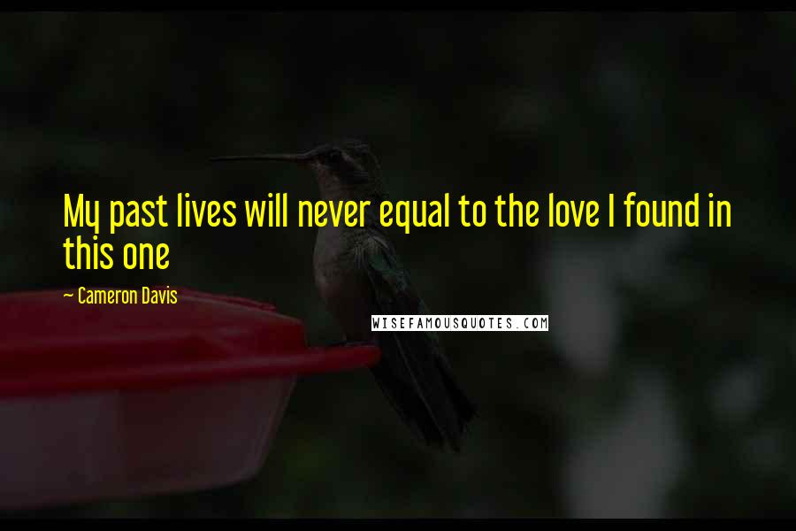Cameron Davis Quotes: My past lives will never equal to the love I found in this one