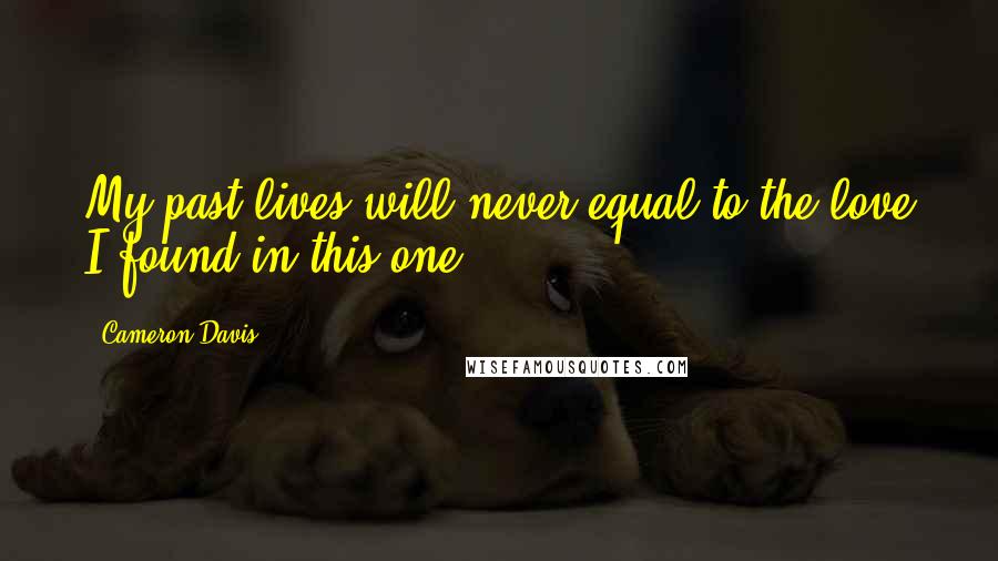 Cameron Davis Quotes: My past lives will never equal to the love I found in this one