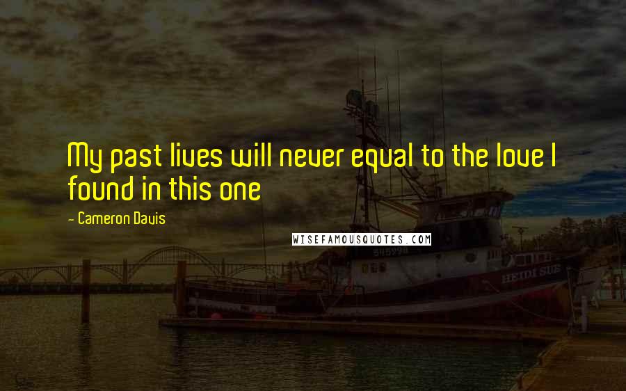 Cameron Davis Quotes: My past lives will never equal to the love I found in this one