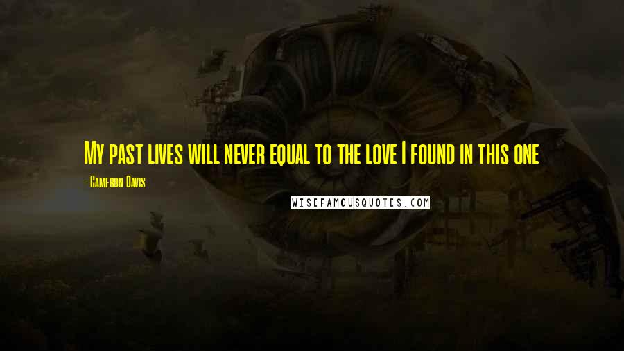 Cameron Davis Quotes: My past lives will never equal to the love I found in this one