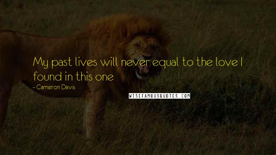 Cameron Davis Quotes: My past lives will never equal to the love I found in this one