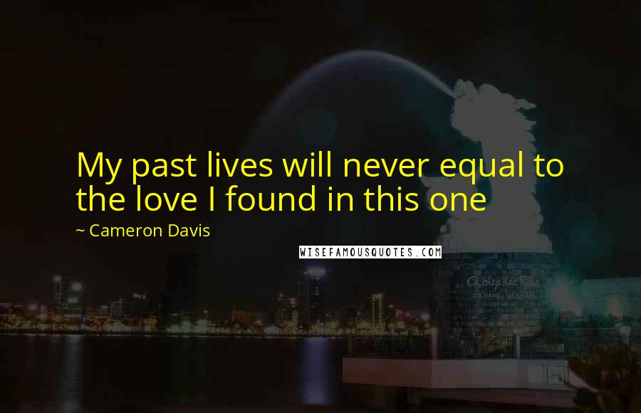 Cameron Davis Quotes: My past lives will never equal to the love I found in this one