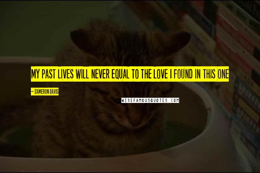 Cameron Davis Quotes: My past lives will never equal to the love I found in this one