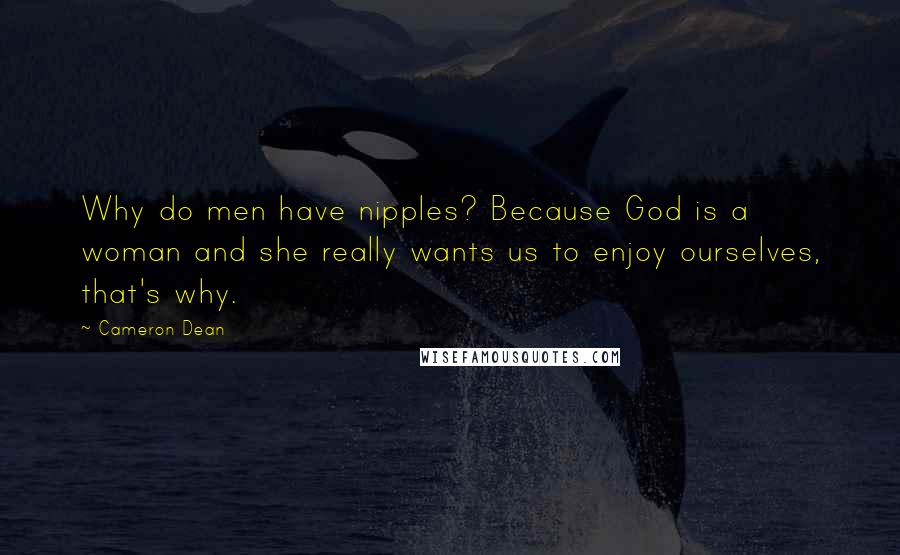 Cameron Dean Quotes: Why do men have nipples? Because God is a woman and she really wants us to enjoy ourselves, that's why.