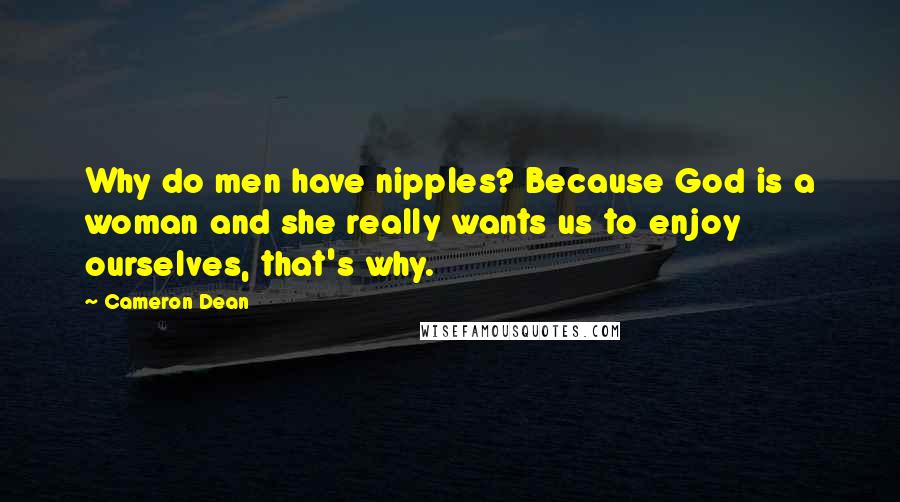 Cameron Dean Quotes: Why do men have nipples? Because God is a woman and she really wants us to enjoy ourselves, that's why.