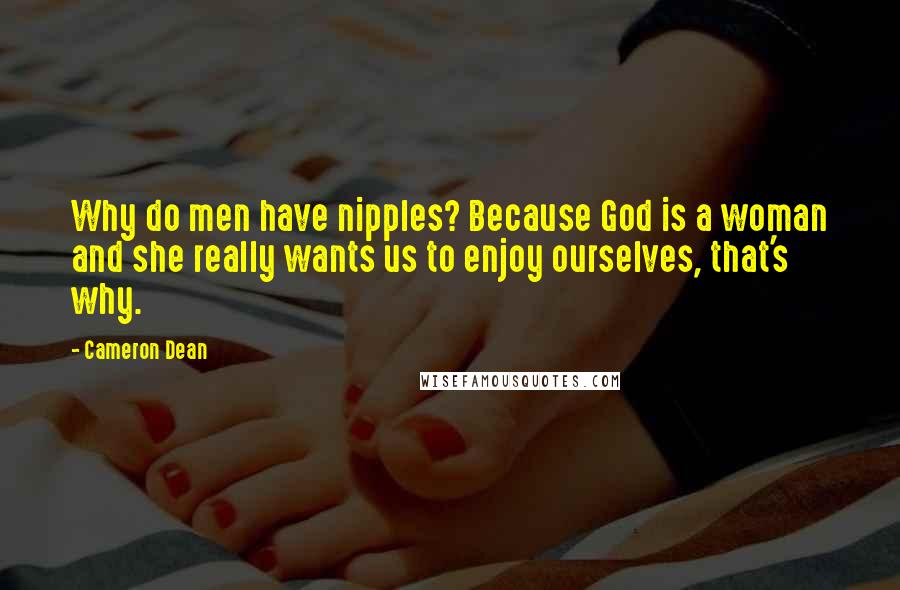 Cameron Dean Quotes: Why do men have nipples? Because God is a woman and she really wants us to enjoy ourselves, that's why.