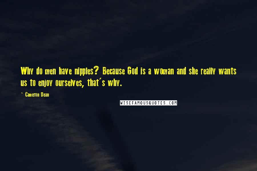 Cameron Dean Quotes: Why do men have nipples? Because God is a woman and she really wants us to enjoy ourselves, that's why.