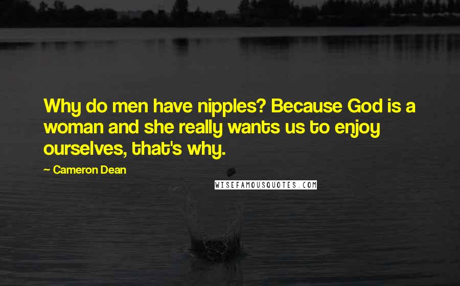 Cameron Dean Quotes: Why do men have nipples? Because God is a woman and she really wants us to enjoy ourselves, that's why.