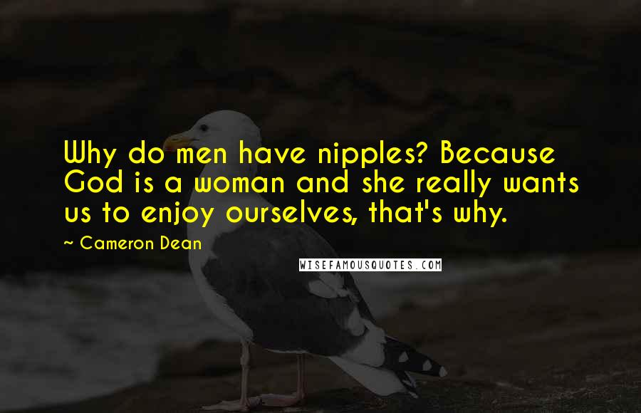 Cameron Dean Quotes: Why do men have nipples? Because God is a woman and she really wants us to enjoy ourselves, that's why.