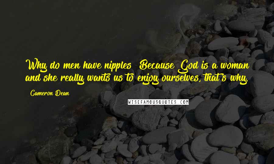 Cameron Dean Quotes: Why do men have nipples? Because God is a woman and she really wants us to enjoy ourselves, that's why.