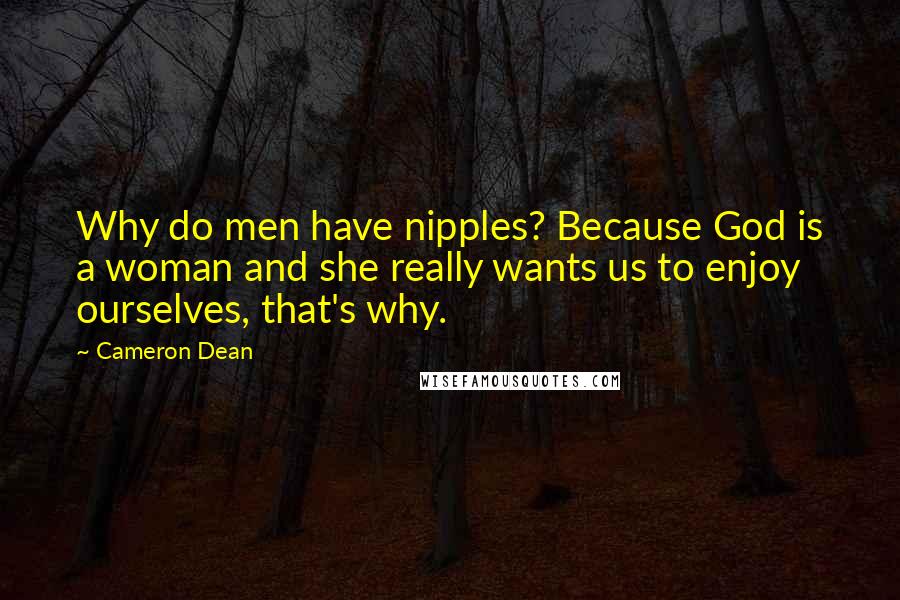 Cameron Dean Quotes: Why do men have nipples? Because God is a woman and she really wants us to enjoy ourselves, that's why.