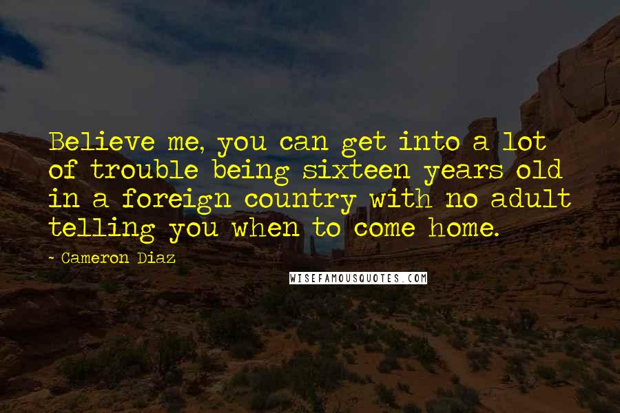 Cameron Diaz Quotes: Believe me, you can get into a lot of trouble being sixteen years old in a foreign country with no adult telling you when to come home.