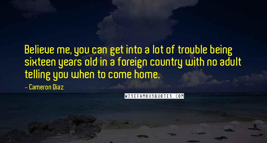 Cameron Diaz Quotes: Believe me, you can get into a lot of trouble being sixteen years old in a foreign country with no adult telling you when to come home.