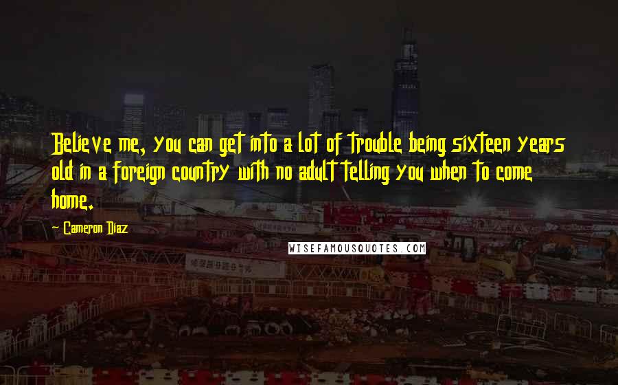 Cameron Diaz Quotes: Believe me, you can get into a lot of trouble being sixteen years old in a foreign country with no adult telling you when to come home.