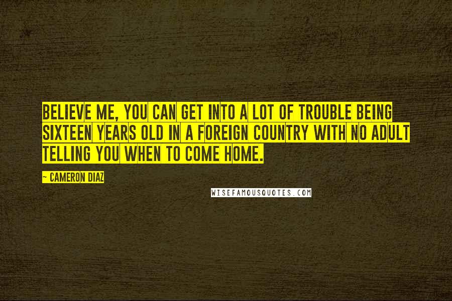 Cameron Diaz Quotes: Believe me, you can get into a lot of trouble being sixteen years old in a foreign country with no adult telling you when to come home.