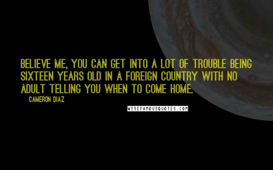 Cameron Diaz Quotes: Believe me, you can get into a lot of trouble being sixteen years old in a foreign country with no adult telling you when to come home.