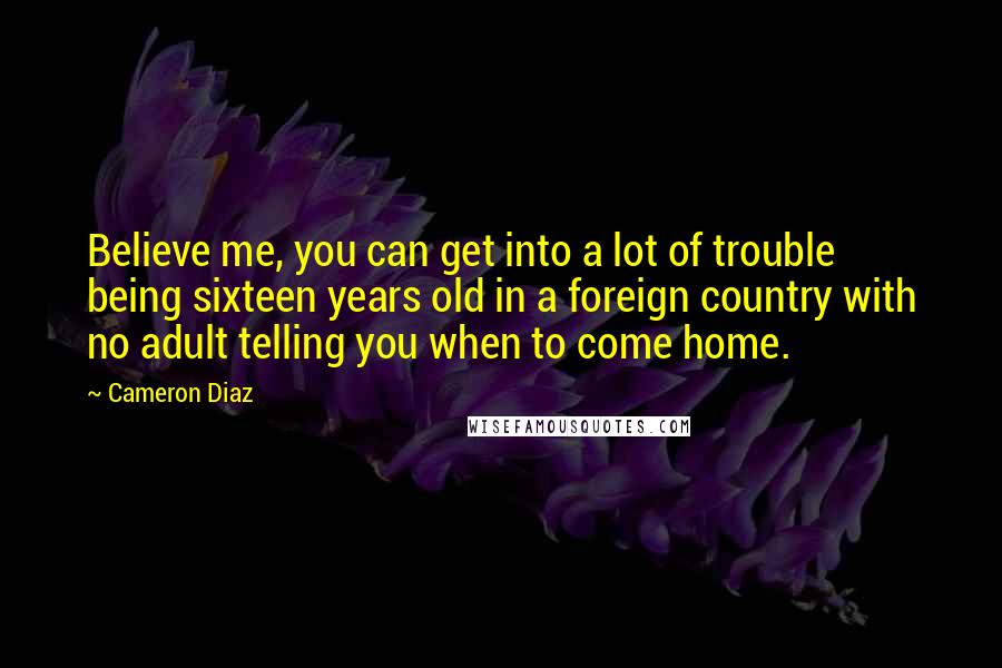 Cameron Diaz Quotes: Believe me, you can get into a lot of trouble being sixteen years old in a foreign country with no adult telling you when to come home.