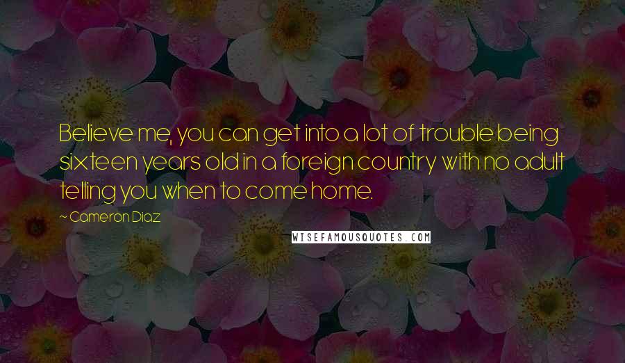 Cameron Diaz Quotes: Believe me, you can get into a lot of trouble being sixteen years old in a foreign country with no adult telling you when to come home.