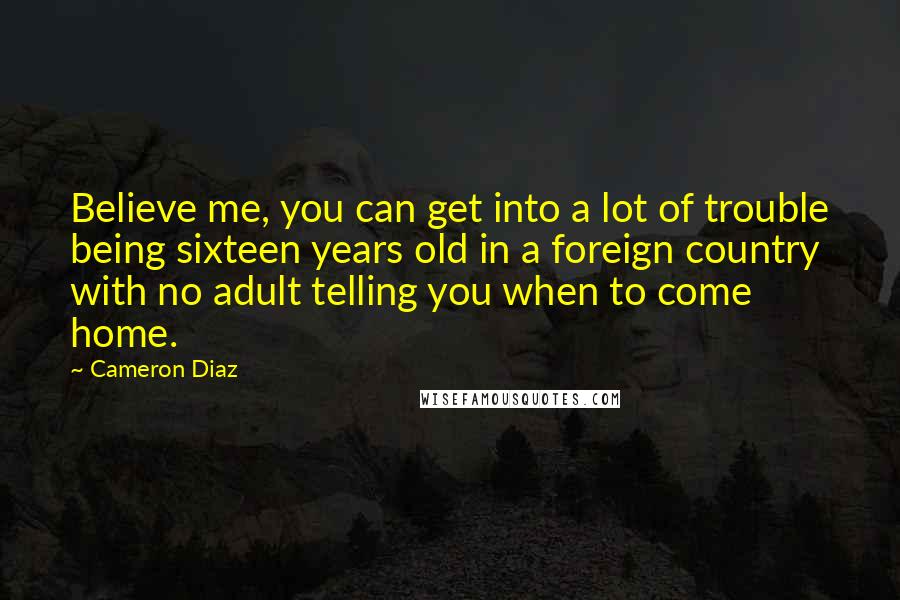 Cameron Diaz Quotes: Believe me, you can get into a lot of trouble being sixteen years old in a foreign country with no adult telling you when to come home.