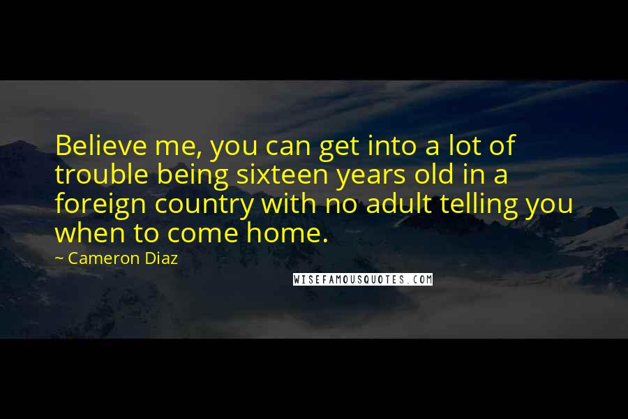 Cameron Diaz Quotes: Believe me, you can get into a lot of trouble being sixteen years old in a foreign country with no adult telling you when to come home.