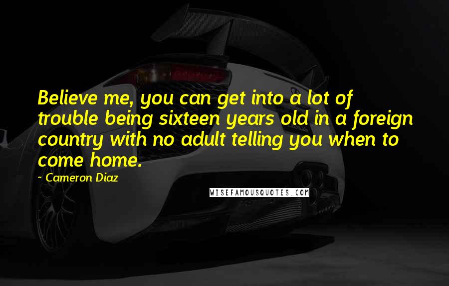 Cameron Diaz Quotes: Believe me, you can get into a lot of trouble being sixteen years old in a foreign country with no adult telling you when to come home.