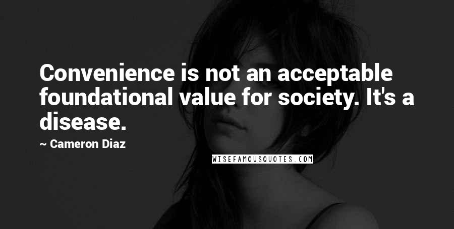 Cameron Diaz Quotes: Convenience is not an acceptable foundational value for society. It's a disease.