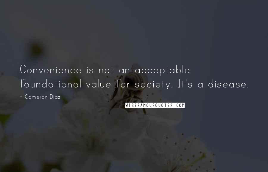 Cameron Diaz Quotes: Convenience is not an acceptable foundational value for society. It's a disease.